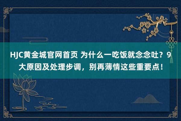 HJC黄金城官网首页 为什么一吃饭就念念吐？9大原因及处理步调，别再薄情这些重要点！
