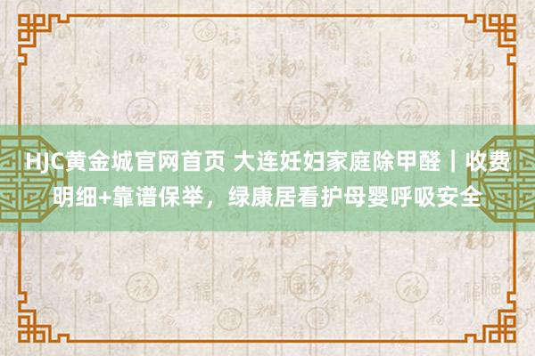 HJC黄金城官网首页 大连妊妇家庭除甲醛｜收费明细+靠谱保举，绿康居看护母婴呼吸安全
