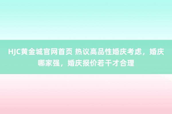 HJC黄金城官网首页 热议高品性婚庆考虑，婚庆哪家强，婚庆报价若干才合理