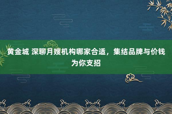 黄金城 深聊月嫂机构哪家合适，集结品牌与价钱为你支招