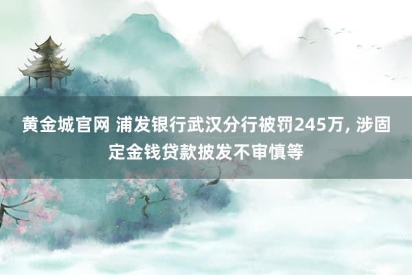 黄金城官网 浦发银行武汉分行被罚245万， 涉固定金钱贷款披发不审慎等