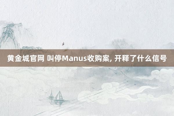 黄金城官网 叫停Manus收购案， 开释了什么信号