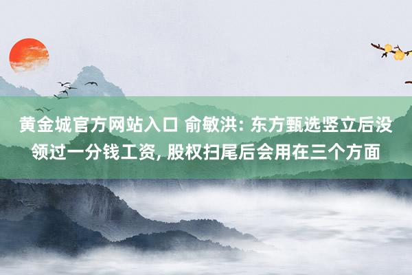 黄金城官方网站入口 俞敏洪: 东方甄选竖立后没领过一分钱工资， 股权扫尾后会用在三个方面