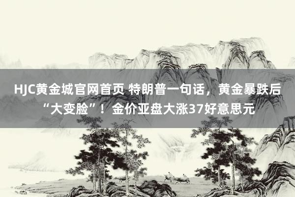 HJC黄金城官网首页 特朗普一句话，黄金暴跌后“大变脸”！金价亚盘大涨37好意思元