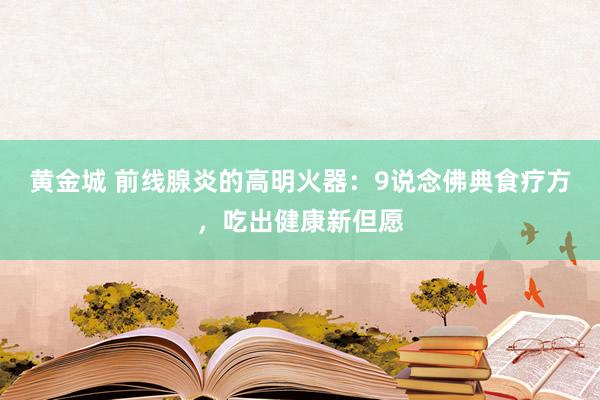 黄金城 前线腺炎的高明火器：9说念佛典食疗方，吃出健康新但愿