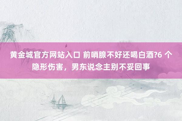 黄金城官方网站入口 前哨腺不好还喝白酒?6 个隐形伤害，男东说念主别不妥回事