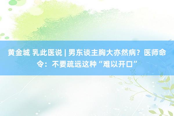 黄金城 乳此医说 | 男东谈主胸大亦然病？医师命令：不要疏远这种“难以开口”