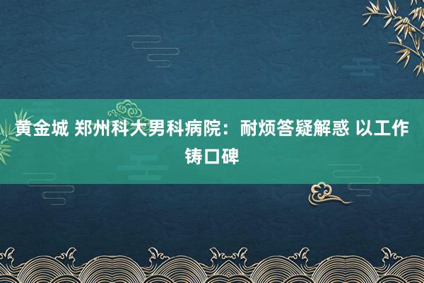 黄金城 郑州科大男科病院：耐烦答疑解惑 以工作铸口碑