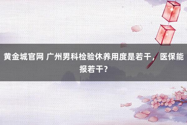 黄金城官网 广州男科检验休养用度是若干，医保能报若干？