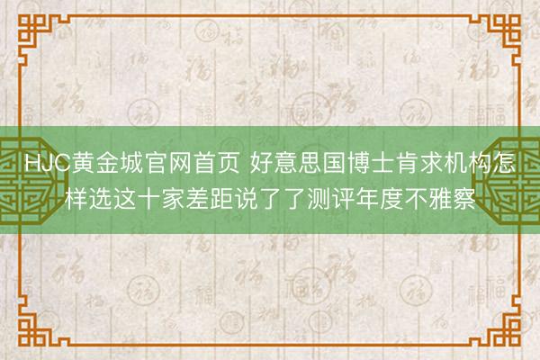 HJC黄金城官网首页 好意思国博士肯求机构怎样选这十家差距说了了测评年度不雅察