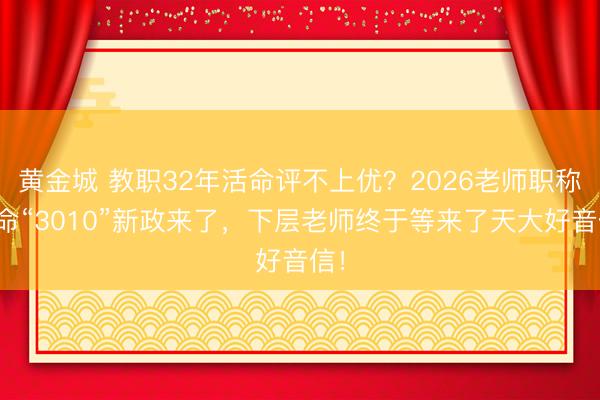 黄金城 教职32年活命评不上优？2026老师职称革命“3010”新政来了，下层老师终于等来了天大好音信！