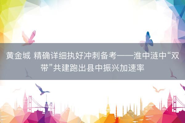 黄金城 精确详细执好冲刺备考——淮中涟中“双带”共建跑出县中振兴加速率