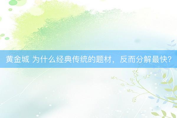 黄金城 为什么经典传统的题材，反而分解最快？