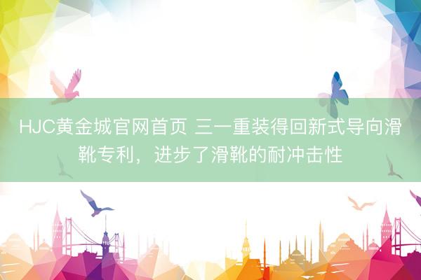 HJC黄金城官网首页 三一重装得回新式导向滑靴专利，进步了滑靴的耐冲击性