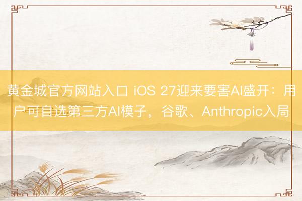 黄金城官方网站入口 iOS 27迎来要害AI盛开：用户可自选第三方AI模子，谷歌、Anthropic入局