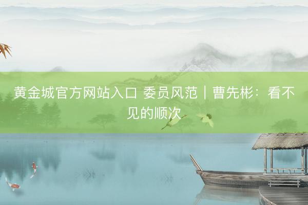 黄金城官方网站入口 委员风范｜曹先彬：看不见的顺次