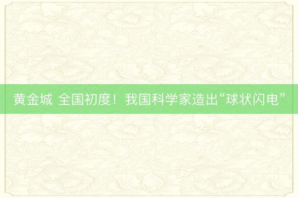 黄金城 全国初度！我国科学家造出“球状闪电”