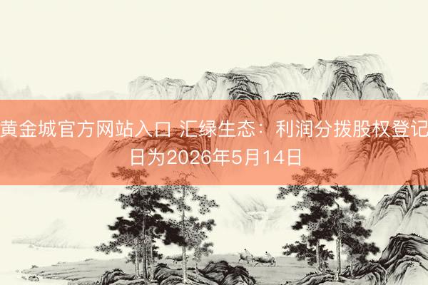 黄金城官方网站入口 汇绿生态：利润分拨股权登记日为2026年5月14日
