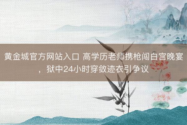 黄金城官方网站入口 高学历老师携枪闯白宫晚宴，狱中24小时穿敛迹衣引争议