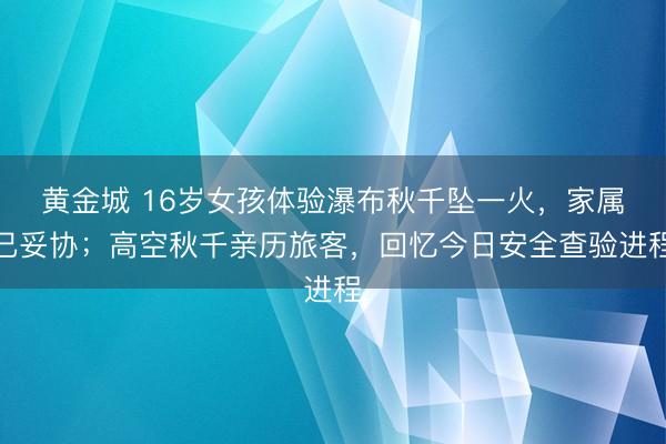 黄金城 16岁女孩体验瀑布秋千坠一火，家属已妥协；高空秋千亲历旅客，回忆今日安全查验进程