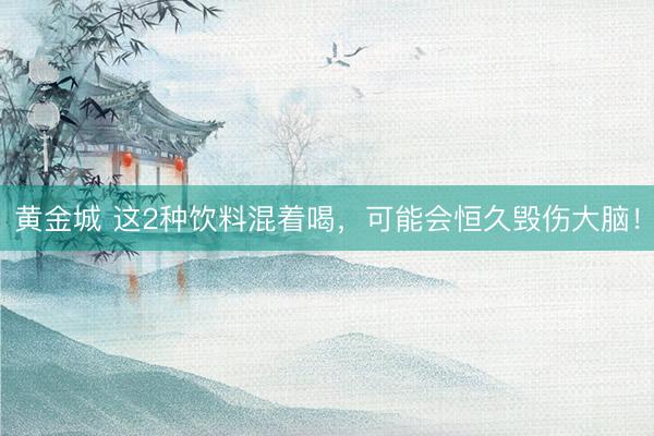 黄金城 这2种饮料混着喝，<a href=