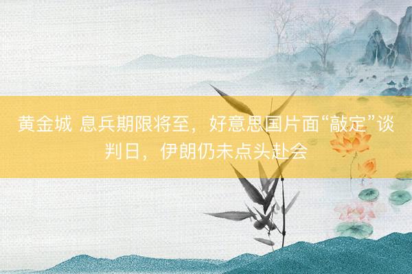 黄金城 息兵期限将至，好意思国片面“敲定”谈判日，伊朗仍未点头赴会