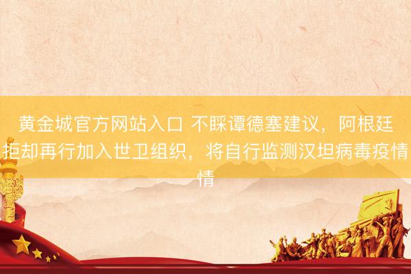 黄金城官方网站入口 不睬谭德塞建议，阿根廷拒却再行加入世卫组织，将自行监测汉坦病毒疫情