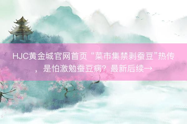 HJC黄金城官网首页 “菜市集禁剥蚕豆”热传，是怕激勉蚕豆病？最新后续→