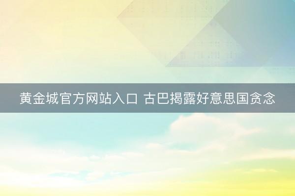 黄金城官方网站入口 古巴揭露好意思国贪念