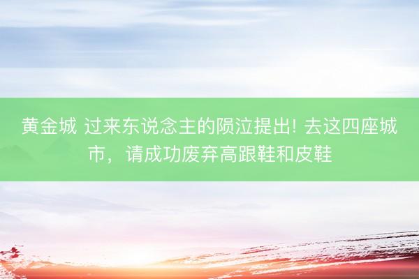 黄金城 过来东说念主的陨泣提出! 去这四座城市，请成功废弃高跟鞋和皮鞋