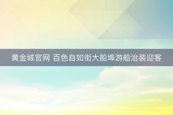 黄金城官网 百色自如街大船埠游船治装迎客