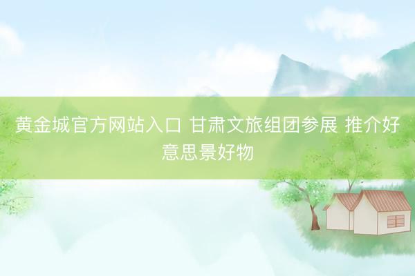 黄金城官方网站入口 甘肃文旅组团参展 推介好意思景好物