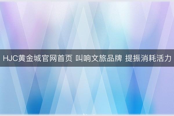 HJC黄金城官网首页 叫响文旅品牌 提振消耗活力